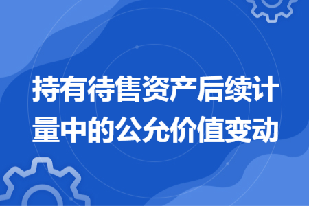 持有待售资产后续计量中的公允价值变动