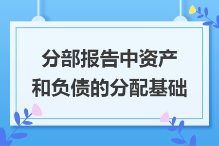 分部报告中资产和负债的分配基础