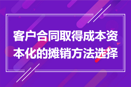 客户合同取得成本资本化的摊销方法选择