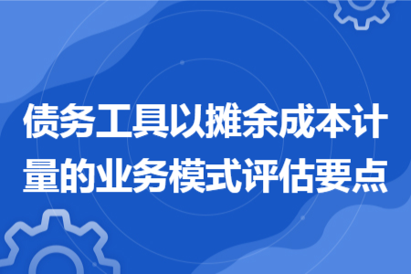债务工具以摊余成本计量的业务模式评估要点