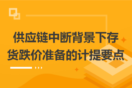供应链中断背景下存货跌价准备的计提要点
