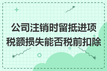 公司注销时留抵进项税额损失能否税前扣除