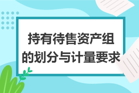 持有待售资产组的划分与计量要求