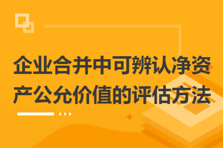 企业合并中可辨认净资产公允价值的评估方法