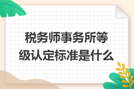 税务师事务所等级认定标准是什么