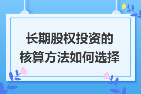 长期股权投资的核算方法如何选择
