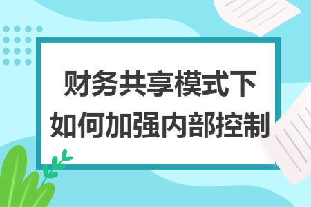 财务共享模式下如何加强内部控制