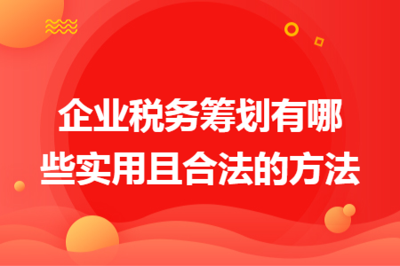 企业税务筹划有哪些实用且合法的方法