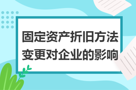 固定资产折旧方法变更对企业的影响