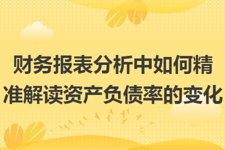 财务报表分析中如何精准解读资产负债率的变化