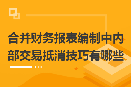合并财务报表编制中内部交易抵消技巧有哪些
