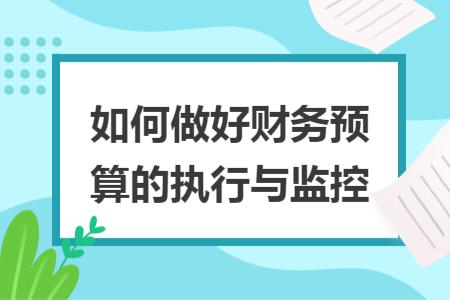 如何做好财务预算的执行与监控