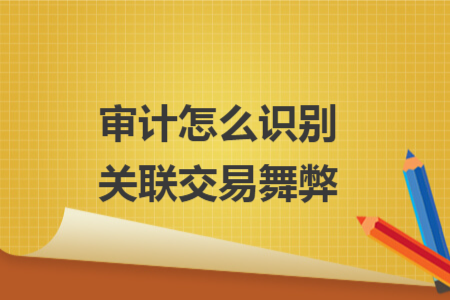 审计怎么识别关联交易舞弊