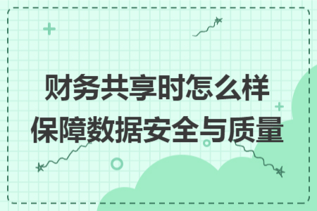 财务共享时怎么样保障数据安全与质量