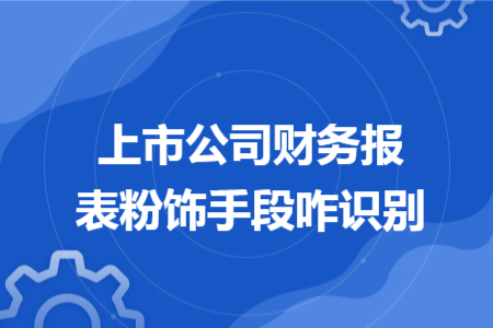 上市公司财务报表粉饰手段咋识别