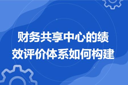 财务共享中心的绩效评价体系如何构建