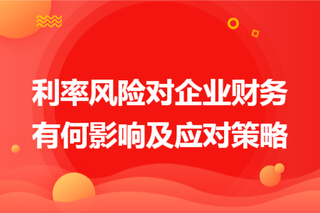 利率风险对企业财务有何影响及应对策略