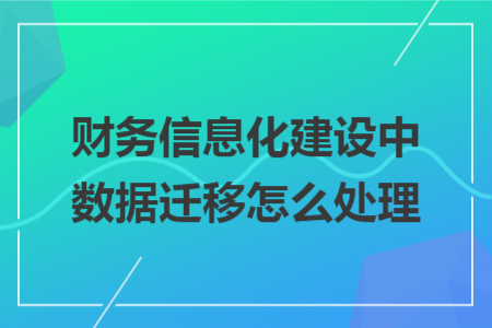 财务信息化建设中数据迁移怎么处理