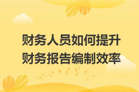 财务人员如何提升财务报告编制效率
