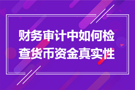 财务审计中如何检查货币资金真实性