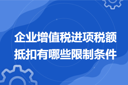 企业增值税进项税额抵扣有哪些限制条件