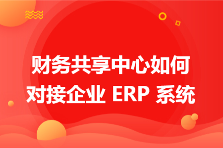 财务共享中心如何对接企业 ERP 系统
