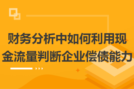 财务分析中如何利用现金流量判断企业偿债能力