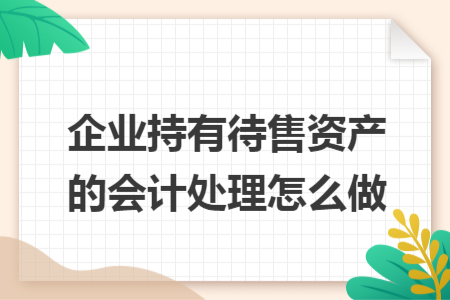 企业持有待售资产的会计处理怎么做