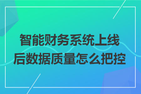 智能财务系统上线后数据质量怎么把控