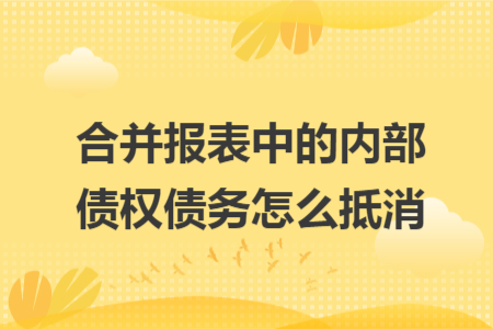 合并报表中的内部债权债务怎么抵消