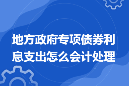 地方政府专项债券利息支出怎么会计处理