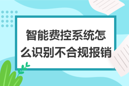 智能费控系统怎么识别不合规报销