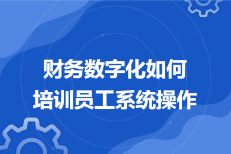 财务数字化如何培训员工系统操作