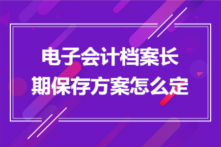 电子会计档案长期保存方案怎么定