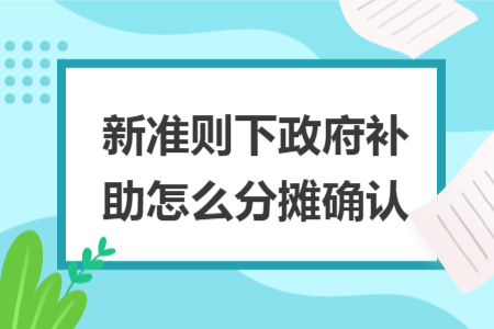 新准则下政府补助怎么分摊确认