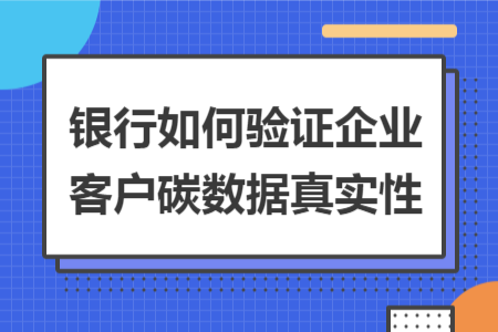 银行如何验证企业客户碳数据真实性