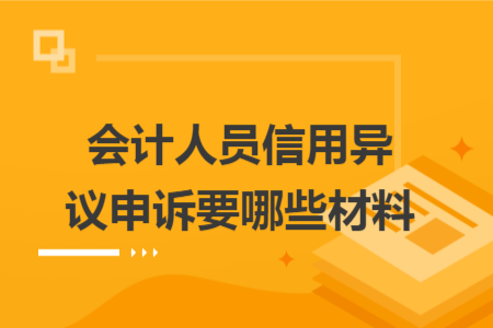 会计人员信用异议申诉要哪些材料
