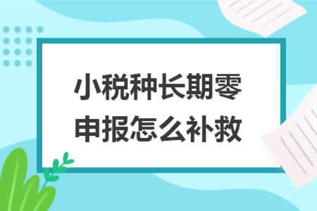 小税种长期零申报怎么补救