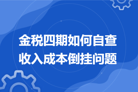 金税四期如何自查收入成本倒挂问题