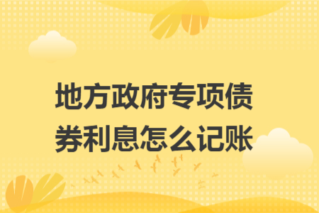 地方政府专项债券利息怎么记账 地方政府专项债券利息怎么记账