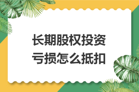 长期股权投资亏损怎么抵扣