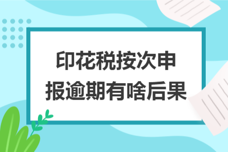 印花税按次申报逾期有啥后果