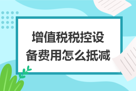 增值税税控设备费用怎么抵减