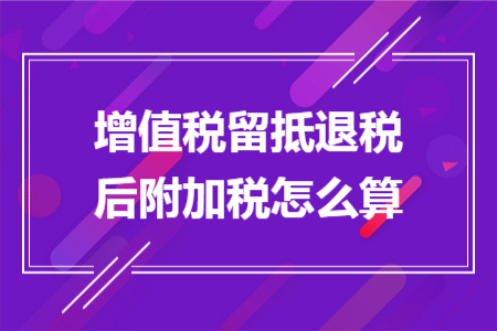 增值税留抵退税后附加税怎么算