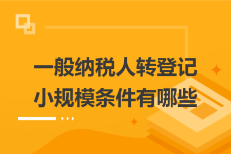一般纳税人转登记小规模条件有哪些