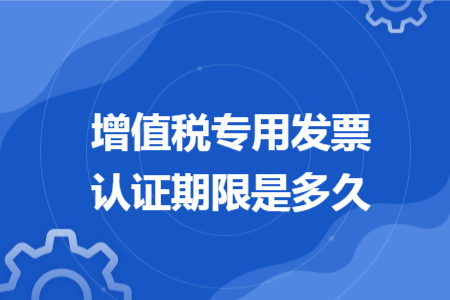 增值税专用发票认证期限是多久