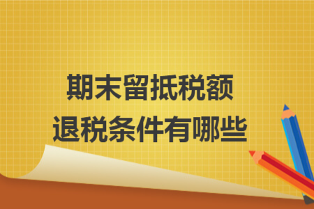 期末留抵税额退税条件有哪些
