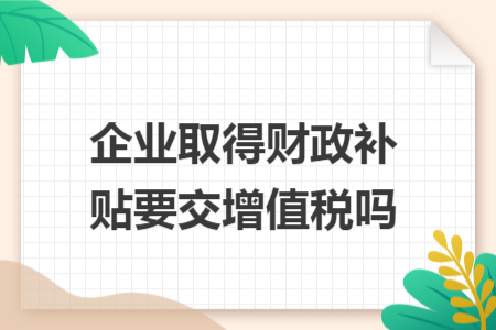 企业取得财政补贴要交增值税吗