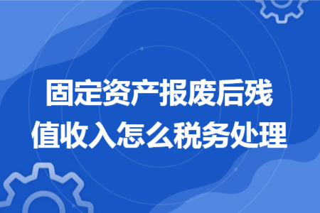 固定资产报废后残值收入怎么税务处理