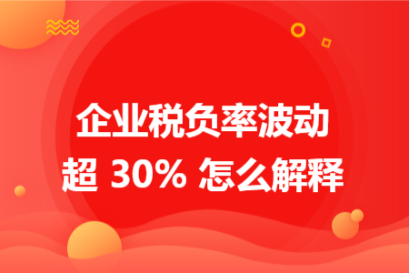 企业税负率波动超 30% 怎么解释 企业税负率波动超 30% 怎么解释